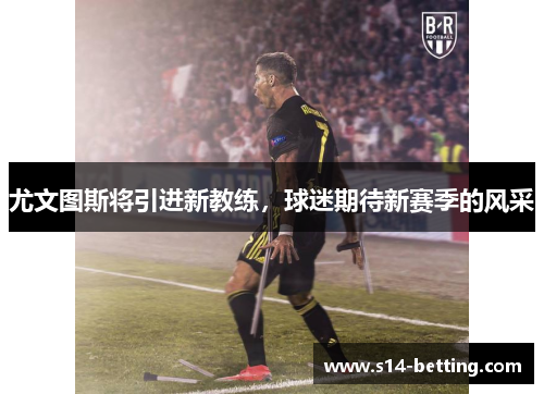 尤文图斯将引进新教练，球迷期待新赛季的风采