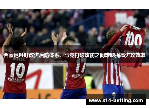 西蒙尼呼吁改进后防体系，马竞打破攻防之间难题提高进攻效率