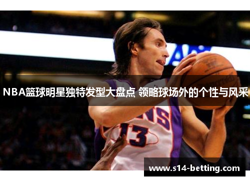 NBA篮球明星独特发型大盘点 领略球场外的个性与风采