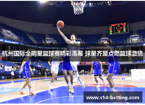 杭州国际全明星篮球赛精彩落幕 球星齐聚点燃篮球激情