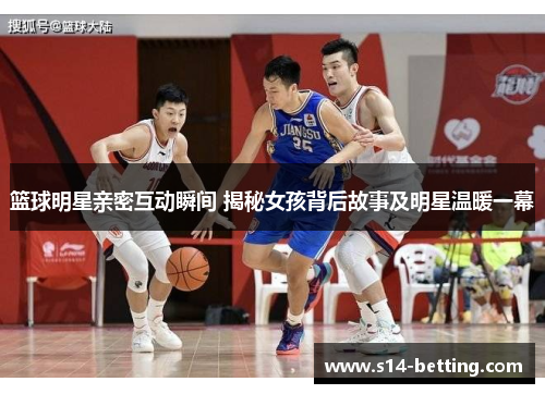 篮球明星亲密互动瞬间 揭秘女孩背后故事及明星温暖一幕