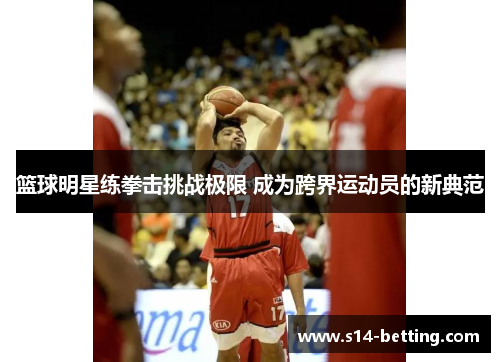 篮球明星练拳击挑战极限 成为跨界运动员的新典范