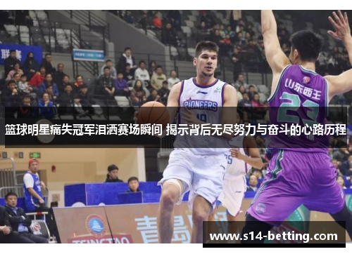 篮球明星痛失冠军泪洒赛场瞬间 揭示背后无尽努力与奋斗的心路历程