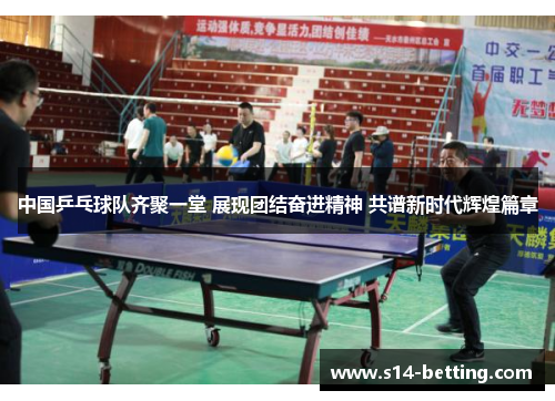 中国乒乓球队齐聚一堂 展现团结奋进精神 共谱新时代辉煌篇章