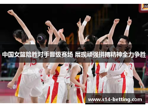 中国女篮险胜对手晋级赛场 展现顽强拼搏精神全力争胜