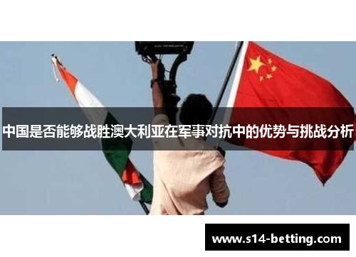中国是否能够战胜澳大利亚在军事对抗中的优势与挑战分析