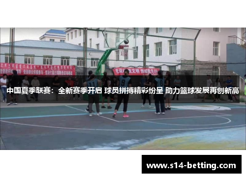 中国夏季联赛：全新赛季开启 球员拼搏精彩纷呈 助力篮球发展再创新高