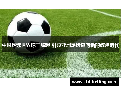 中国足球世界球王崛起 引领亚洲足坛迈向新的辉煌时代