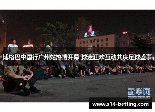 博格巴中国行广州站热情开幕 球迷狂欢互动共庆足球盛事